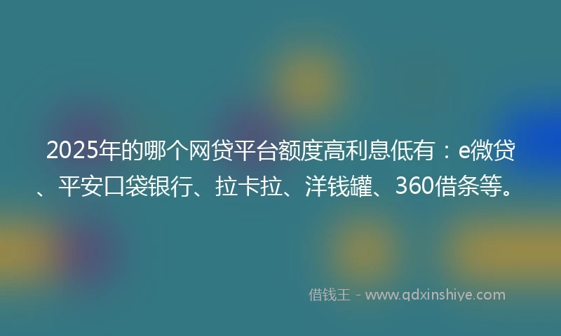 2025年的哪个网贷平台额度高利息低有：e微贷、平安口袋银行、拉卡拉、洋钱罐、360借条等。