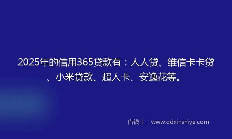 2025年的信用365贷款有：人人贷、维信卡卡贷、小米贷款、超人卡、安逸花等。