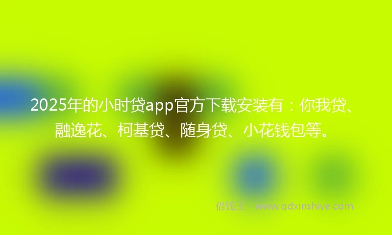 2025年的小时贷app官方下载安装有：你我贷、融逸花、柯基贷、随身贷、小花钱包等。