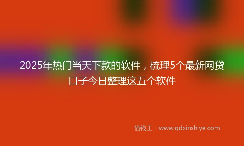 2025年热门当天下款的软件，梳理5个最新网贷口子今日整理这五个软件