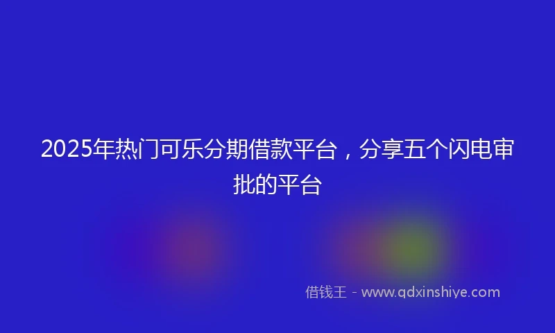 2025年热门可乐分期借款平台，分享五个闪电审批的平台