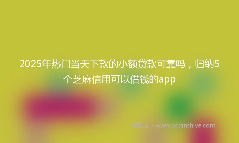 2025年热门当天下款的小额贷款可靠吗，归纳5个芝麻信用可以借钱的app