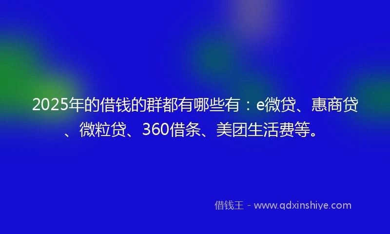 2025年的借钱的群都有哪些有：e微贷、惠商贷、微粒贷、360借条、美团生活费等。