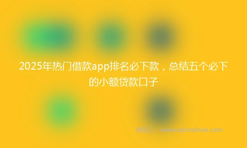 2025年热门借款app排名必下款，总结五个必下的小额贷款口子