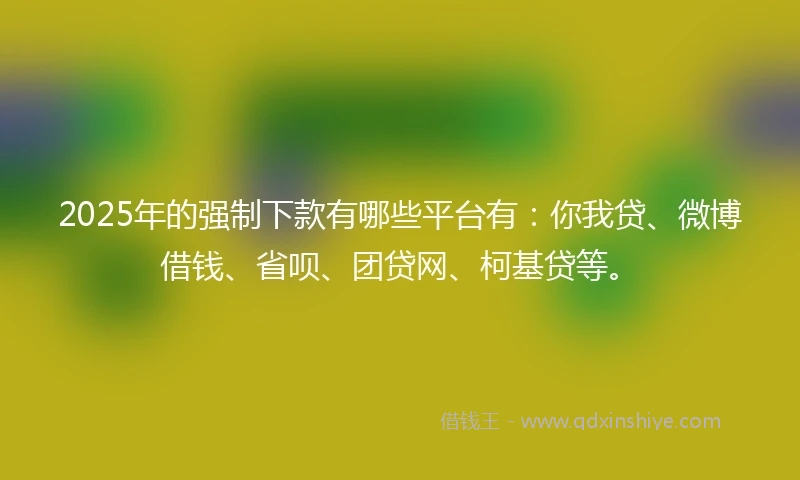 2025年的强制下款有哪些平台有：你我贷、微博借钱、省呗、团贷网、柯基贷等。