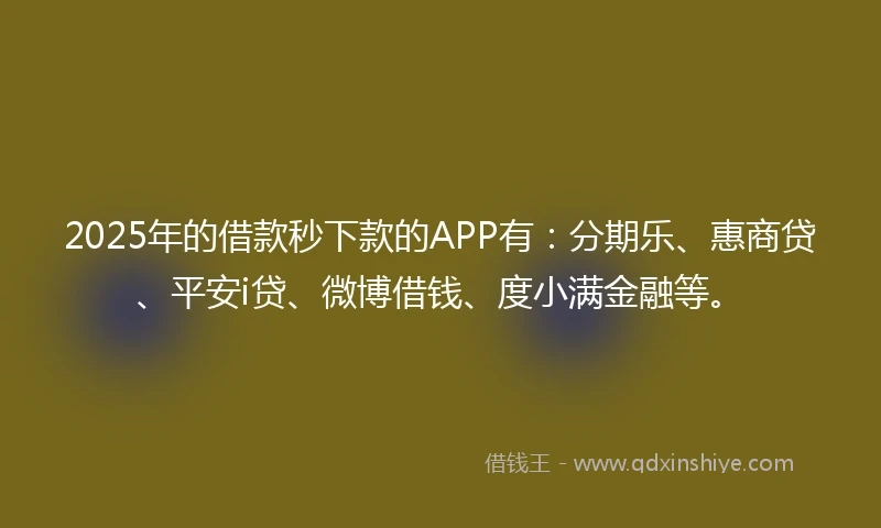 2025年的借款秒下款的APP有：分期乐、惠商贷、平安i贷、微博借钱、度小满金融等。