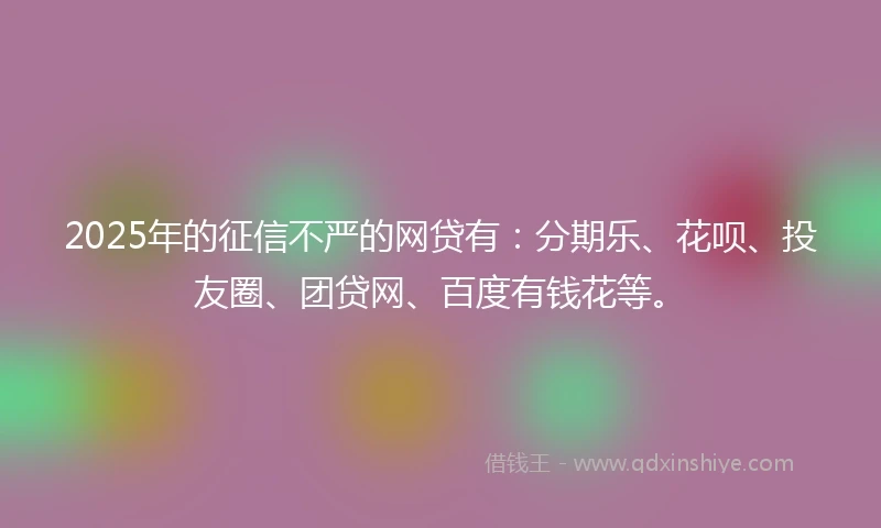 2025年的征信不严的网贷有：分期乐、花呗、投友圈、团贷网、百度有钱花等。