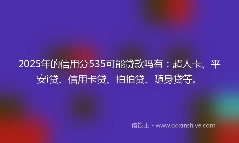 2025年的信用分535可能贷款吗有：超人卡、平安i贷、信用卡贷、拍拍贷、随身贷等。