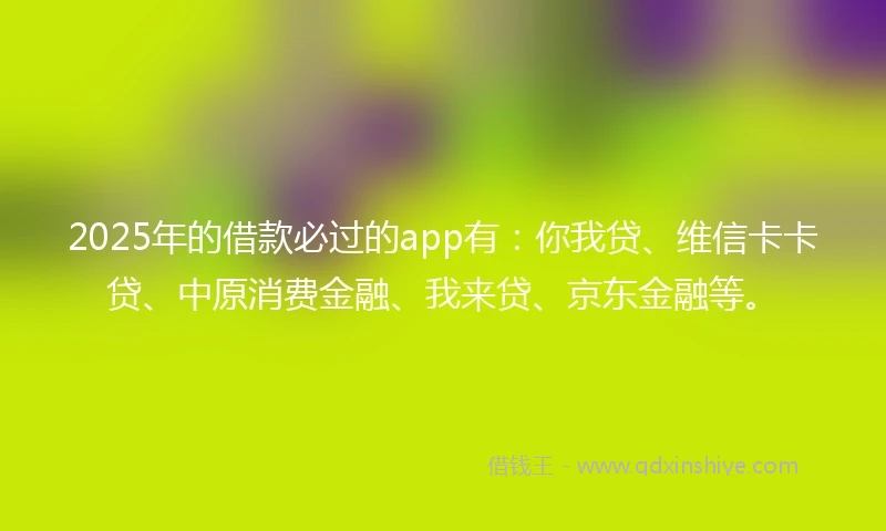 2025年的借款必过的app有：你我贷、维信卡卡贷、中原消费金融、我来贷、京东金融等。