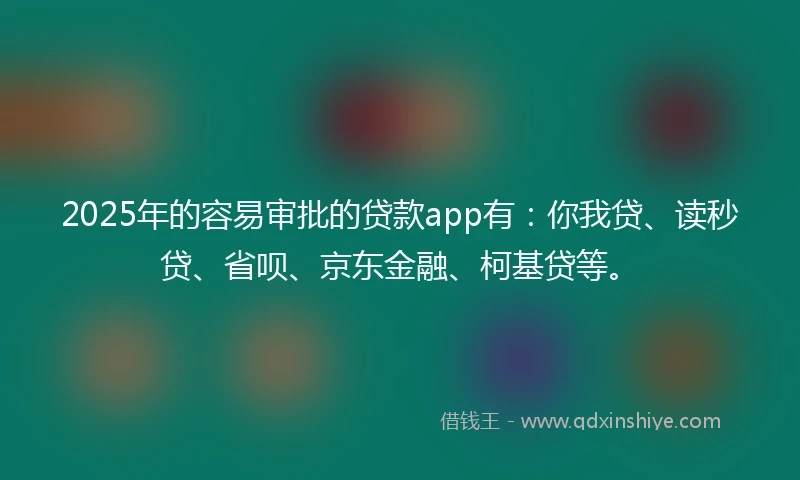 2025年的容易审批的贷款app有：你我贷、读秒贷、省呗、京东金融、柯基贷等。