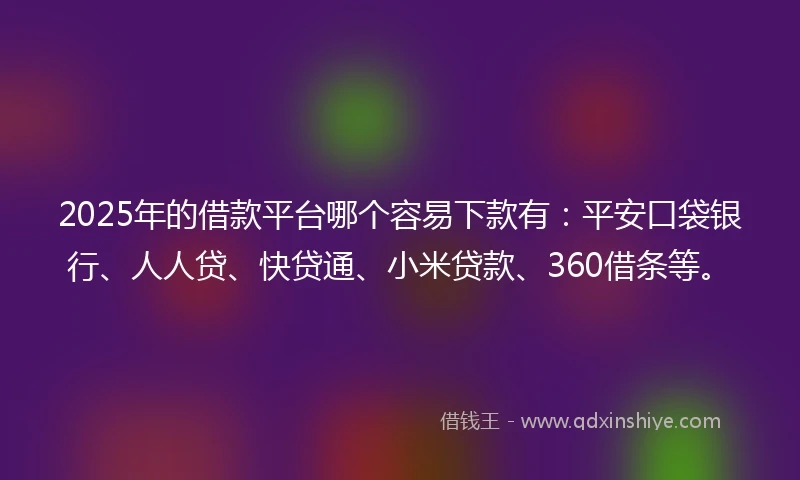 2025年的借款平台哪个容易下款有：平安口袋银行、人人贷、快贷通、小米贷款、360借条等。