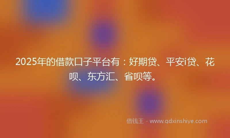 2025年的借款口子平台有：好期贷、平安i贷、花呗、东方汇、省呗等。