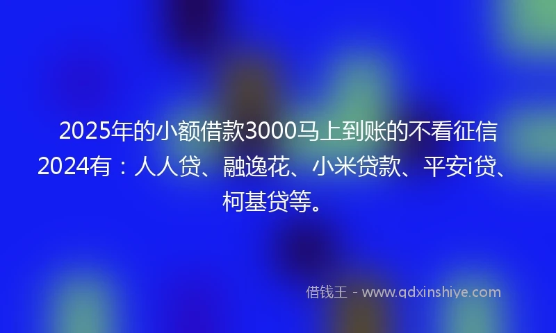 2025年的小额借款3000马上到账的不看征信2024有：人人贷、融逸花、小米贷款、平安i贷、柯基贷等。