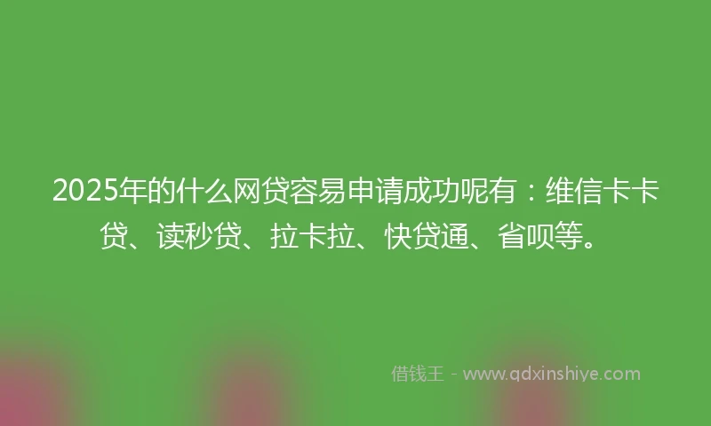 2025年的什么网贷容易申请成功呢有：维信卡卡贷、读秒贷、拉卡拉、快贷通、省呗等。