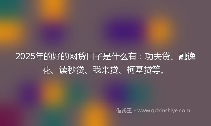 2025年的好的网贷口子是什么有：功夫贷、融逸花、读秒贷、我来贷、柯基贷等。