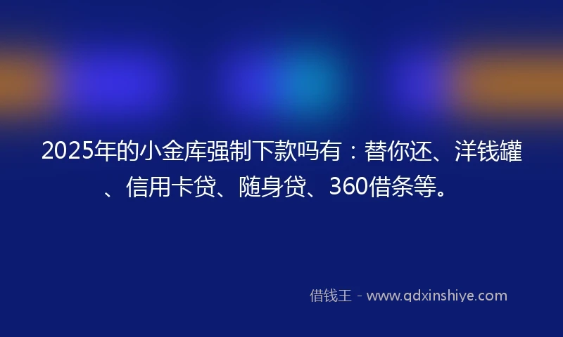 2025年的小金库强制下款吗有：替你还、洋钱罐、信用卡贷、随身贷、360借条等。