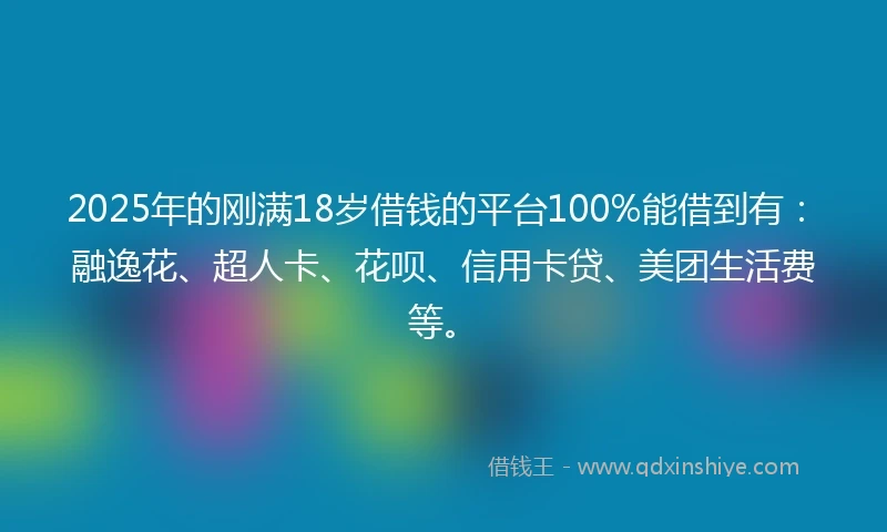 2025年的刚满18岁借钱的平台100%能借到有：融逸花、超人卡、花呗、信用卡贷、美团生活费等。