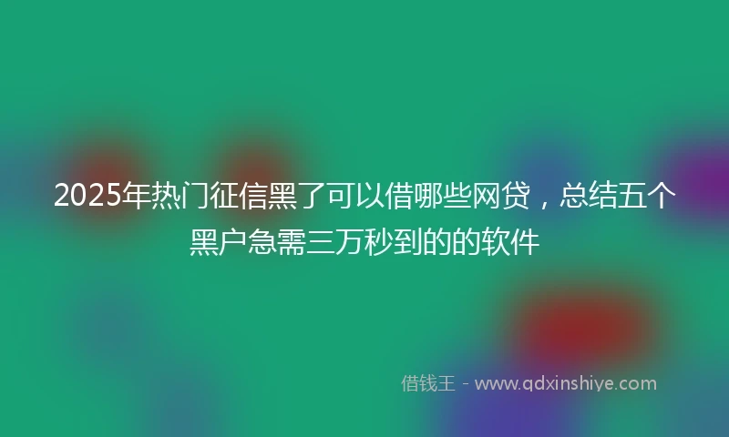 2025年热门征信黑了可以借哪些网贷，总结五个黑户急需三万秒到的的软件