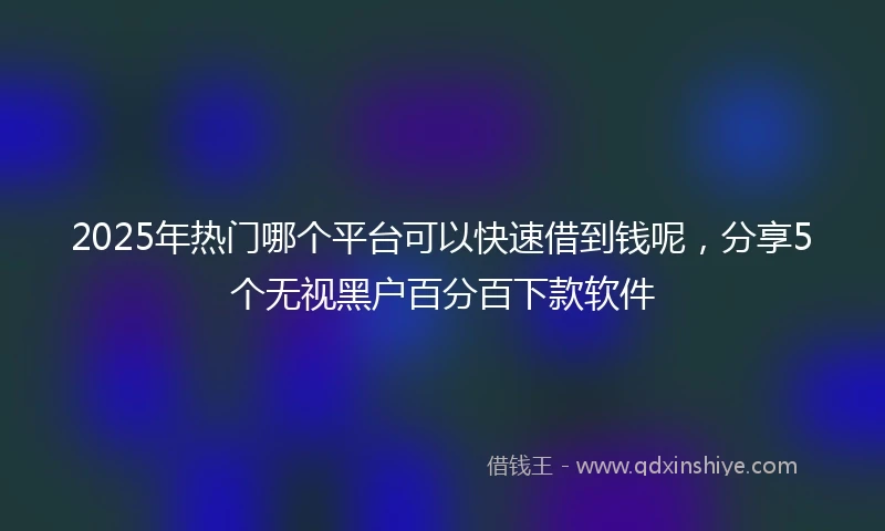 2025年热门哪个平台可以快速借到钱呢，分享5个无视黑户百分百下款软件