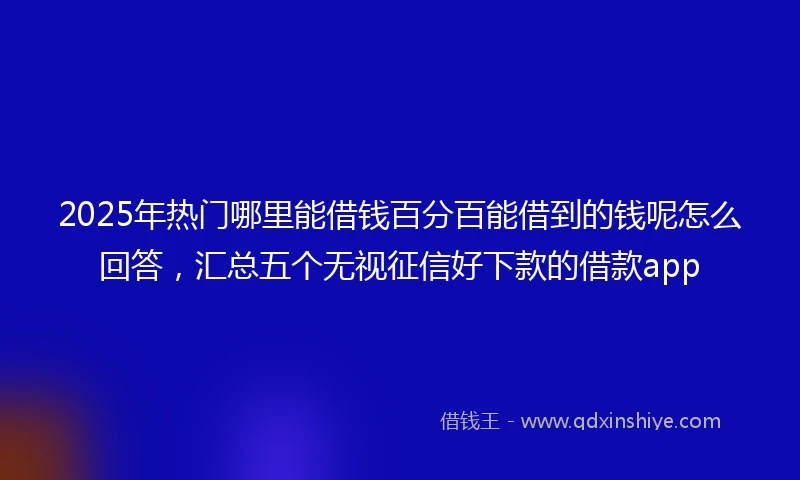 2025年热门哪里能借钱百分百能借到的钱呢怎么回答，汇总五个无视征信好下款的借款app