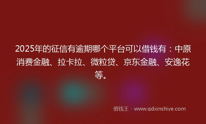 2025年的征信有逾期哪个平台可以借钱有：中原消费金融、拉卡拉、微粒贷、京东金融、安逸花等。