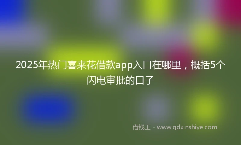 2025年热门喜来花借款app入口在哪里，概括5个闪电审批的口子
