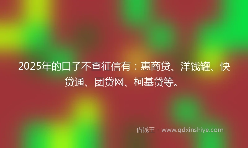 2025年的口子不查征信有：惠商贷、洋钱罐、快贷通、团贷网、柯基贷等。