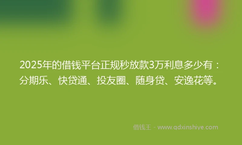 2025年的借钱平台正规秒放款3万利息多少有：分期乐、快贷通、投友圈、随身贷、安逸花等。
