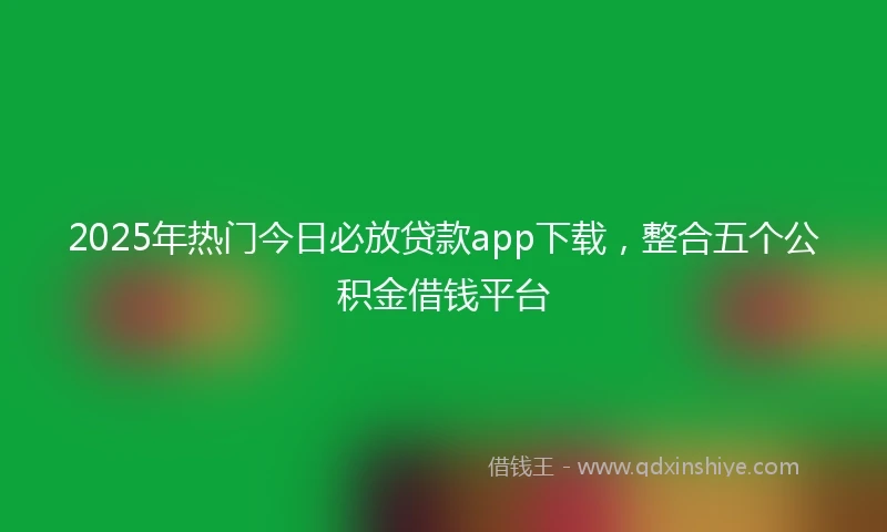 2025年热门今日必放贷款app下载，整合五个公积金借钱平台