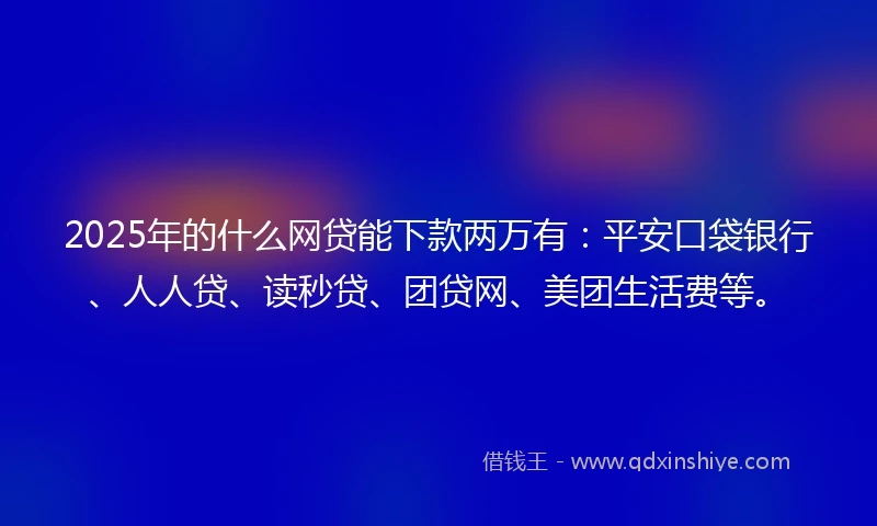 2025年的什么网贷能下款两万有：平安口袋银行、人人贷、读秒贷、团贷网、美团生活费等。