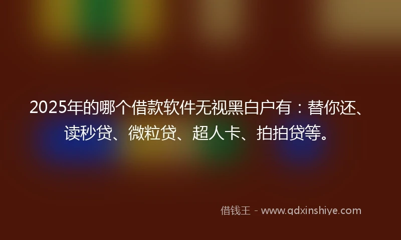 2025年的哪个借款软件无视黑白户有：替你还、读秒贷、微粒贷、超人卡、拍拍贷等。