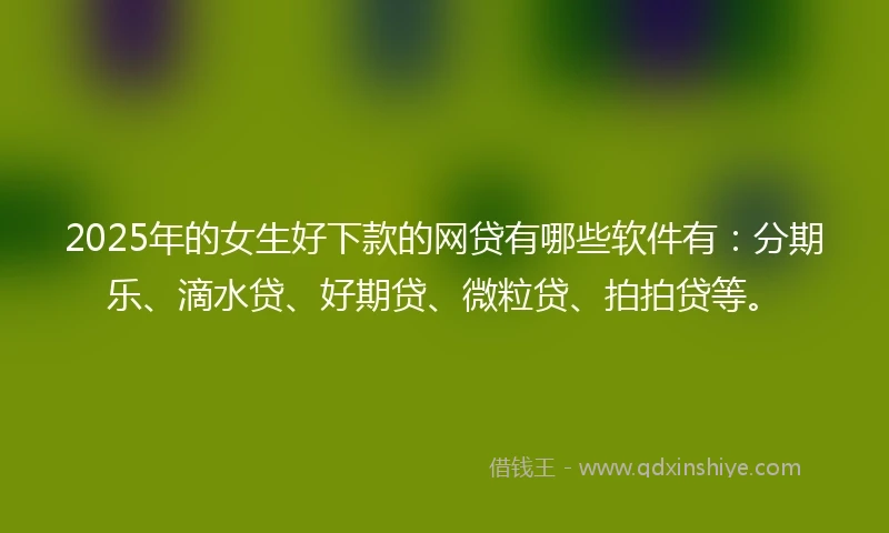 2025年的女生好下款的网贷有哪些软件有：分期乐、滴水贷、好期贷、微粒贷、拍拍贷等。