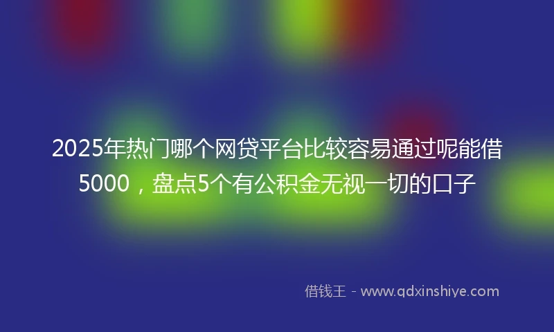 2025年热门哪个网贷平台比较容易通过呢能借5000，盘点5个有公积金无视一切的口子