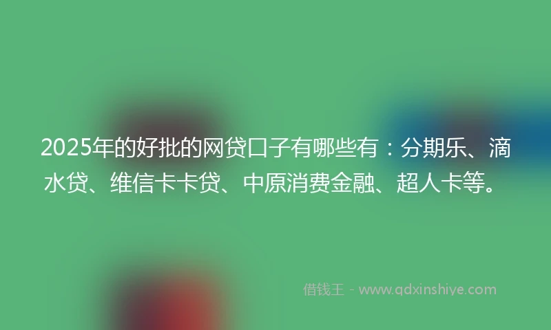 2025年的好批的网贷口子有哪些有：分期乐、滴水贷、维信卡卡贷、中原消费金融、超人卡等。