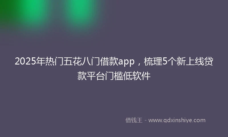 2025年热门五花八门借款app，梳理5个新上线贷款平台门槛低软件