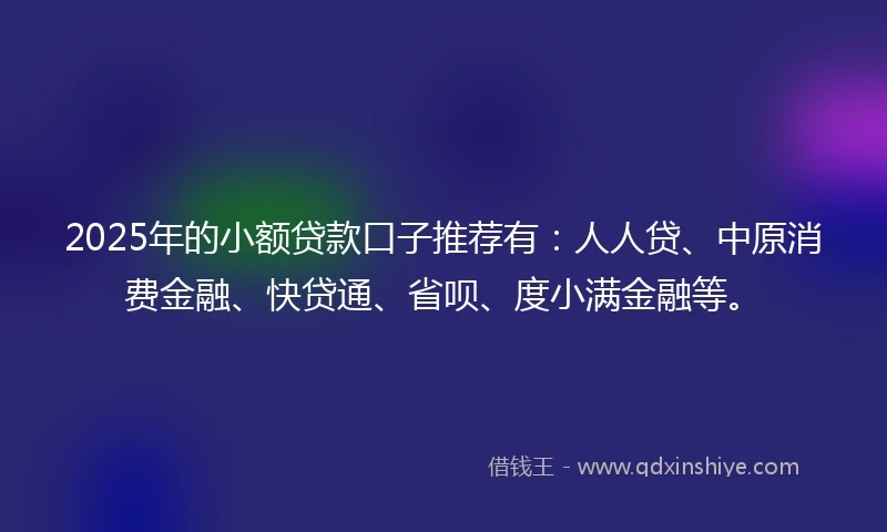 2025年的小额贷款口子推荐有：人人贷、中原消费金融、快贷通、省呗、度小满金融等。