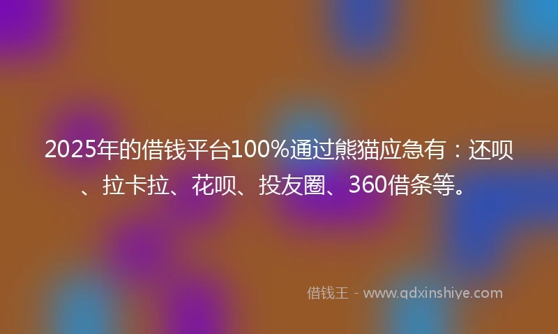 2025年的借钱平台100%通过熊猫应急有：还呗、拉卡拉、花呗、投友圈、360借条等。