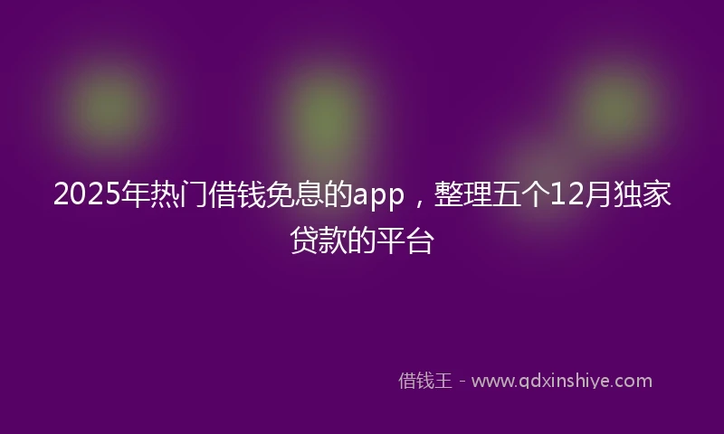 2025年热门借钱免息的app，整理五个12月独家贷款的平台