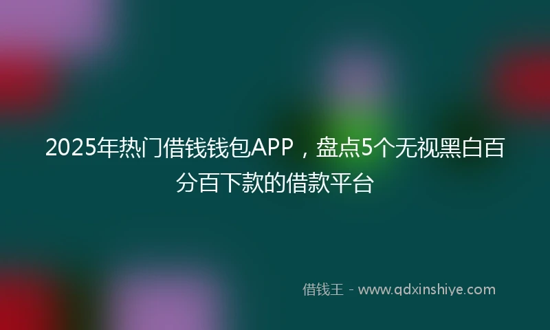 2025年热门借钱钱包APP，盘点5个无视黑白百分百下款的借款平台