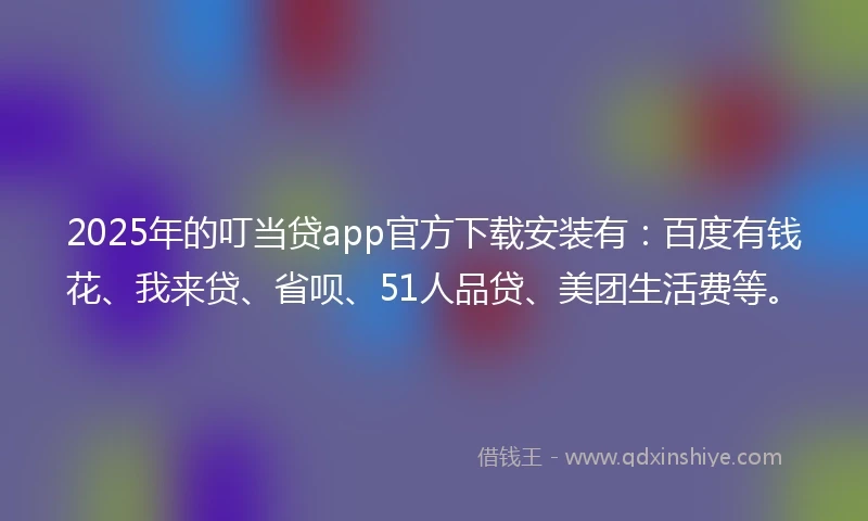 2025年的叮当贷app官方下载安装有：百度有钱花、我来贷、省呗、51人品贷、美团生活费等。