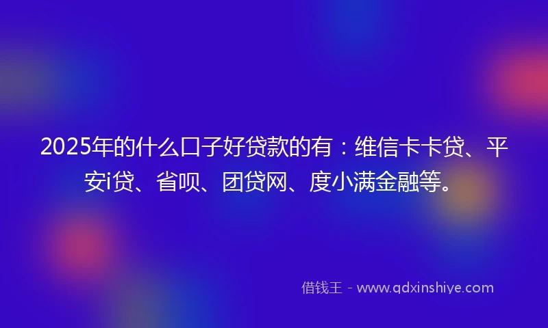 2025年的什么口子好贷款的有：维信卡卡贷、平安i贷、省呗、团贷网、度小满金融等。