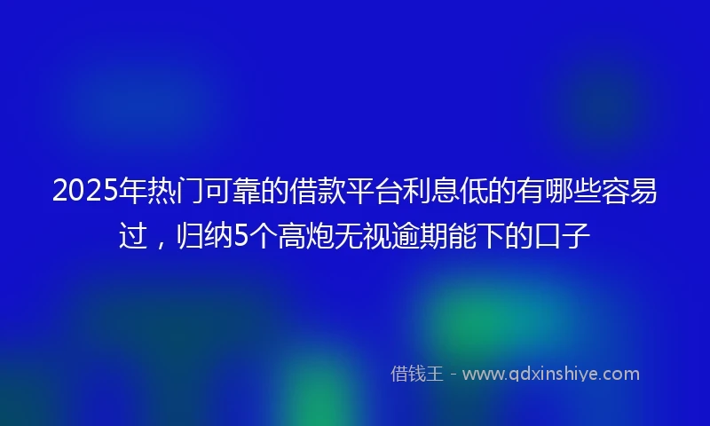 2025年热门可靠的借款平台利息低的有哪些容易过，归纳5个高炮无视逾期能下的口子