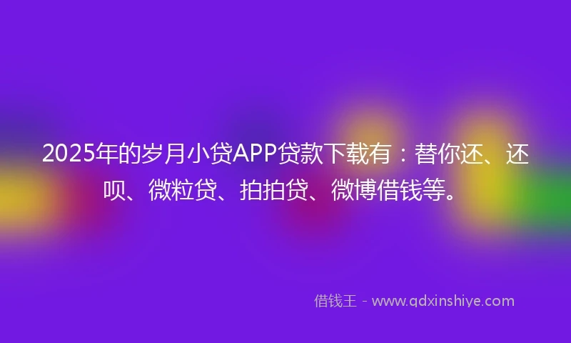 2025年的岁月小贷APP贷款下载有：替你还、还呗、微粒贷、拍拍贷、微博借钱等。