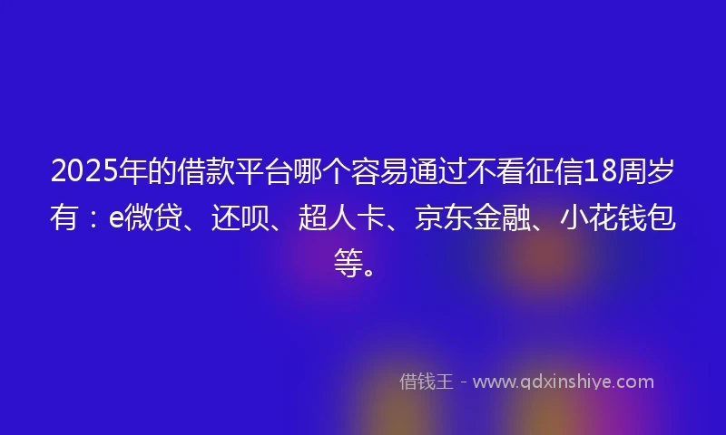 2025年的借款平台哪个容易通过不看征信18周岁有：e微贷、还呗、超人卡、京东金融、小花钱包等。