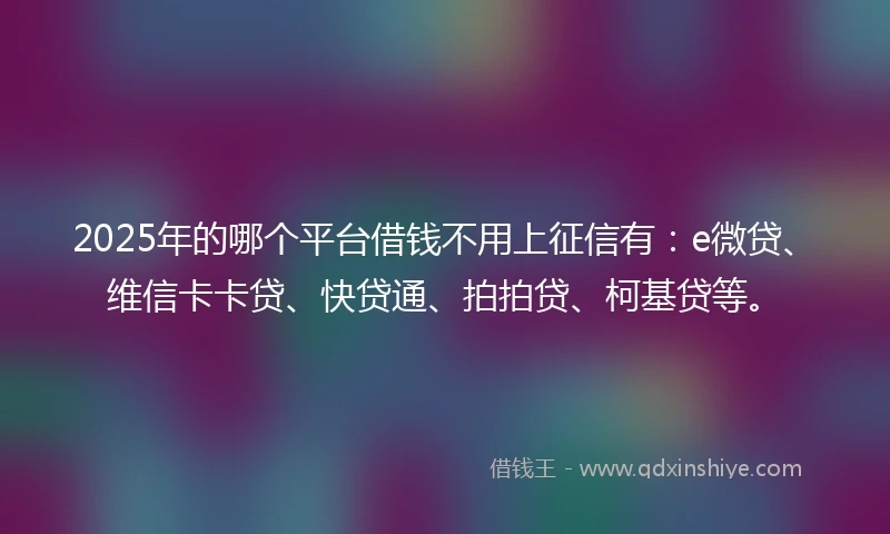 2025年的哪个平台借钱不用上征信有：e微贷、维信卡卡贷、快贷通、拍拍贷、柯基贷等。