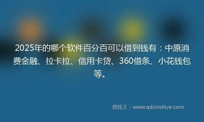 2025年的哪个软件百分百可以借到钱有：中原消费金融、拉卡拉、信用卡贷、360借条、小花钱包等。