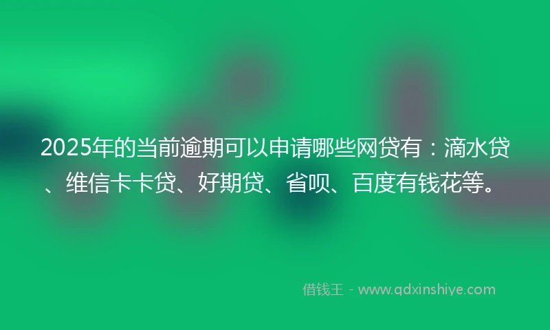 2025年的当前逾期可以申请哪些网贷有：滴水贷、维信卡卡贷、好期贷、省呗、百度有钱花等。