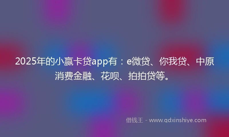 2025年的小赢卡贷app有：e微贷、你我贷、中原消费金融、花呗、拍拍贷等。