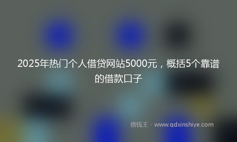 2025年热门个人借贷网站5000元，概括5个靠谱的借款口子