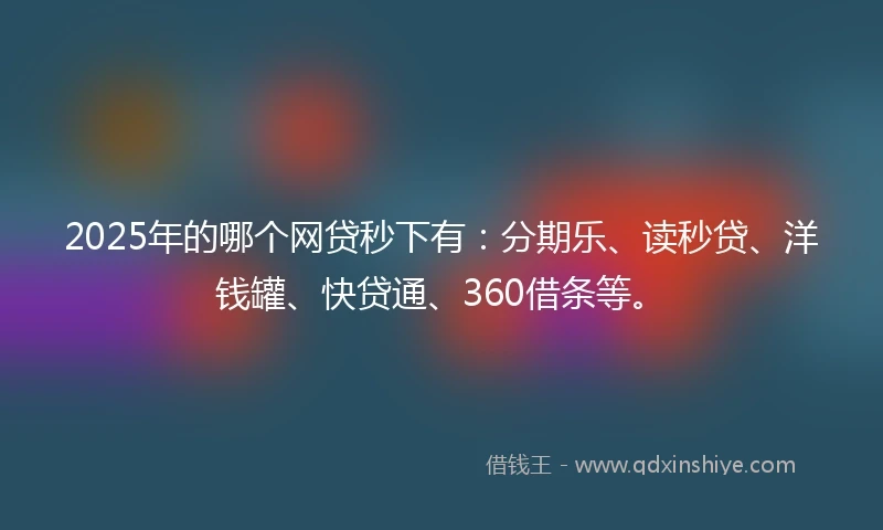 2025年的哪个网贷秒下有：分期乐、读秒贷、洋钱罐、快贷通、360借条等。